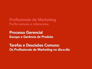 Profissionais de Marketing
Perfis comuns e referencias
!
Processo Gerencial
Escopo e Gerência de Produto
!
Tarefas e Descisões Comuns:
Os Profissionais de Marketing no dia-a-dia
 