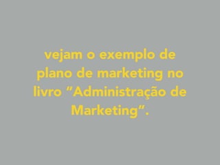 vejam o exemplo de
plano de marketing no
livro “Administração de
Marketing”.
 