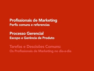 Profissionais de Marketing
Perfis comuns e referencias
!
Processo Gerencial
Escopo e Gerência de Produto
!
Tarefas e Descisões Comuns:
Os Profissionais de Marketing no dia-a-dia
 