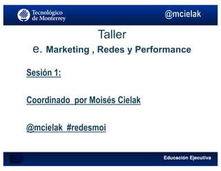 Taller
e. Marketing , Redes y Performance
Sesión 1:
Coordinado por Moisés Cielak
@mcielak #redesmoi
 