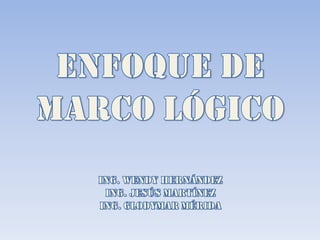 ENFOQUE DE MARCO LÓGICO Ing. Wendy Hernández Ing. Jesús Martínez Ing. Glodymar Mérida 
