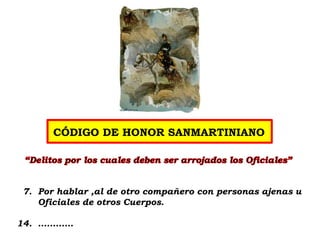 CÓDIGO DE HONOR SANMARTINIANO
7. Por hablar ,al de otro compañero con personas ajenas u
Oficiales de otros Cuerpos.
14. …………
 