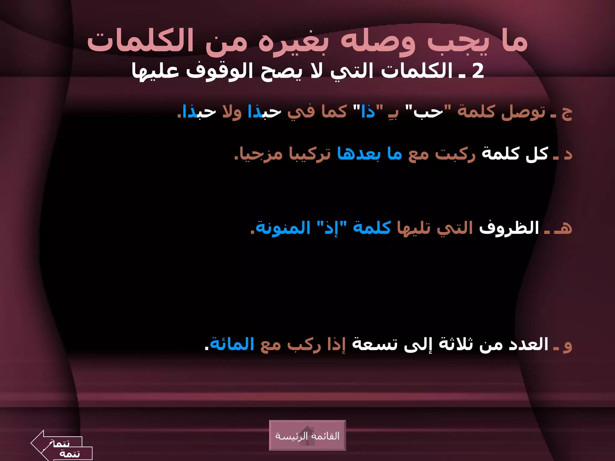 ‫ما يجب وصله بغيره من الكلمات‬
          ‫2 ـ الكلمات التي ل يصح الوقوف عليها‬
              ‫ج ـ توصل كلمة "حب" بِ "ذا" كما في حبذا ول حبذا.‬
                                        ‫ـ‬

                    ‫د ـ كل كلمة ركبت مع ما بعدها تركيبا مزجيا.‬



                      ‫هـ ـ الظروف التي تليها كلمة "إذ" المنونة.‬




                 ‫و ـ العدد من ثلثة إلى تسعة إذا ركب مع المائة.‬




                         ‫القائمة الرئيسة‬
‫تتمة‬
 ‫تتمة‬
 