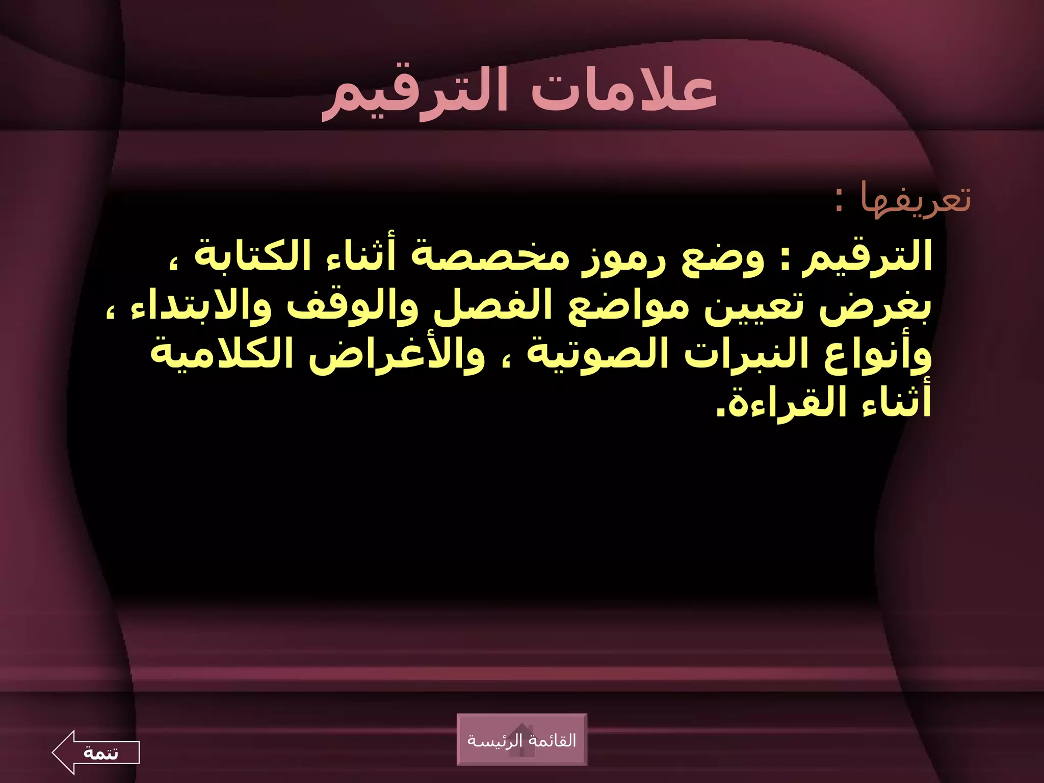 ‫علمات الترقيم‬
                                         ‫تعريفها :‬
      ‫الترقيم : وضع رموز مخصصة أثناء الكتابة ،‬
  ‫بغرض تعيين مواضع الفصل والوقف والبتداء ،‬
     ‫وأنواع النبرات الصوتية ، والغراض الكلمية‬
                                  ‫أثناء القراءة.‬




                      ‫القائمة الرئيسة‬
‫تتمة‬
 