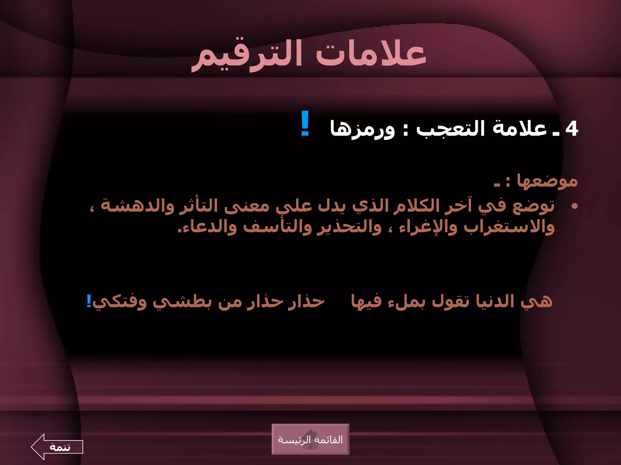 ‫علمات الترقيم‬

                                 ‫!‬      ‫4 ـ علمة التعجب : ورمزها‬

                                                       ‫موضعها : ـ‬
       ‫• توضع في آخر الكلم الذي يدل على معنى التأثر والدهشة ،‬
                ‫والستغراب والغراء ، والتحذير والتأسف والدعاء.‬



       ‫حذار حذار من بطشي وفتكي!‬                ‫هي الدنيا تقول بملء فيها‬




                             ‫القائمة الرئيسة‬
‫تتمة‬
 