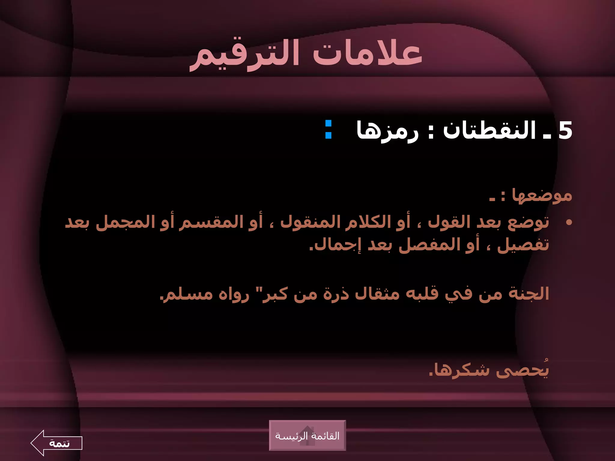 ‫علمات الترقيم‬

                                     ‫:‬       ‫5 ـ النقطتان : رمزها‬

                                                         ‫موضعها : ـ‬
  ‫• توضع بعد القول ، أو الكلم المنقول ، أو المقسم أو المجمل بعد‬
                               ‫تفصيل ، أو المفصل بعد إجمال.‬

             ‫الجنة من في قلبه مثقال ذرة من كبر" رواه مسلم.‬



                                                   ‫ُحصى شكرها.‬
                                                             ‫ي‬


                           ‫القائمة الرئيسة‬
‫تتمة‬
 