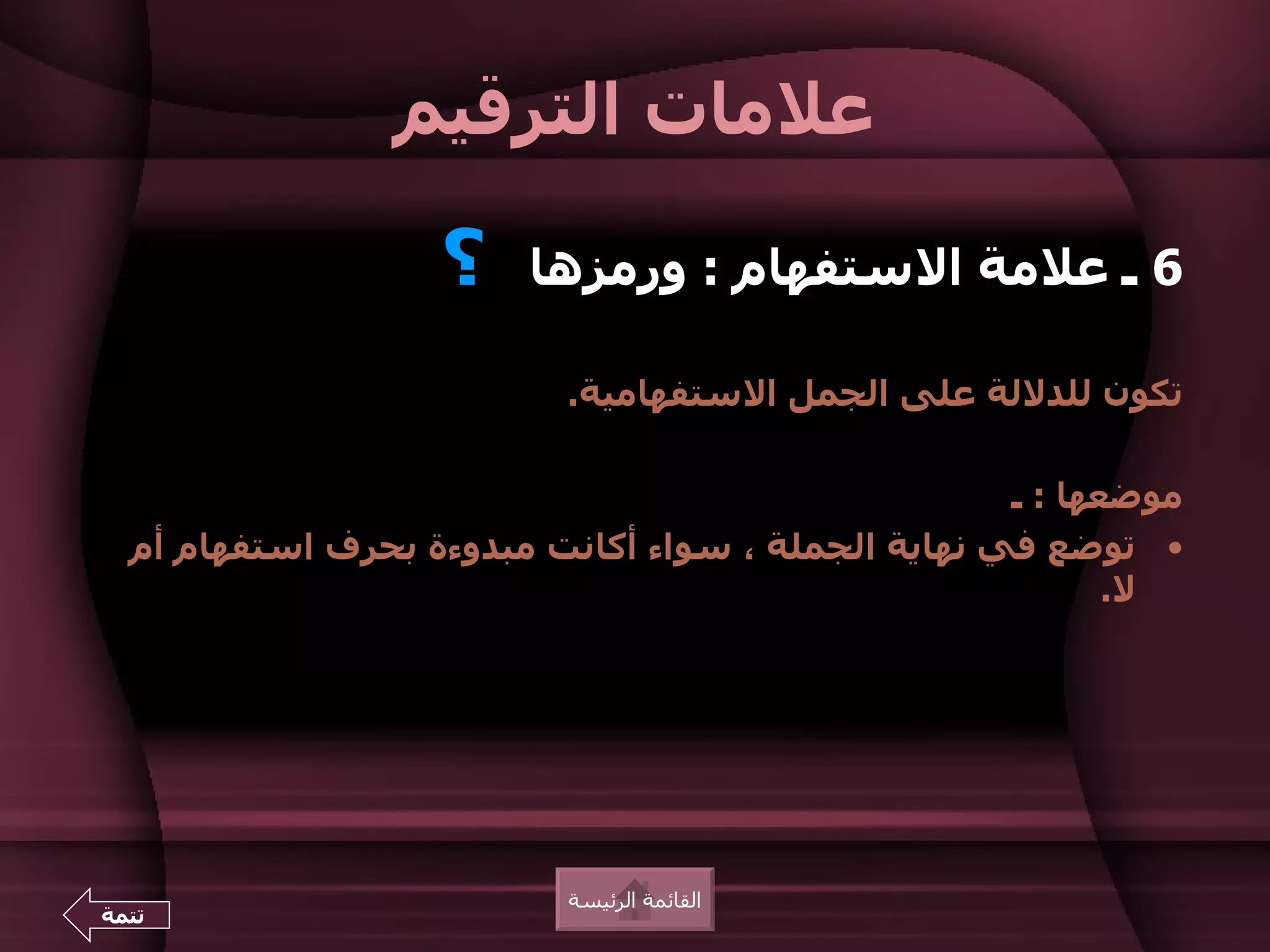 ‫علمات الترقيم‬

                   ‫؟‬    ‫6 ـ علمة الستفهام : ورمزها‬

                          ‫تكون للدللة على الجمل الستفهامية.‬

                                                    ‫موضعها : ـ‬
  ‫• توضع في نهاية الجملة ، سواء أكانت مبدوءة بحرف استفهام أم‬
                                                           ‫ل.‬




                          ‫القائمة الرئيسة‬
‫تتمة‬
 