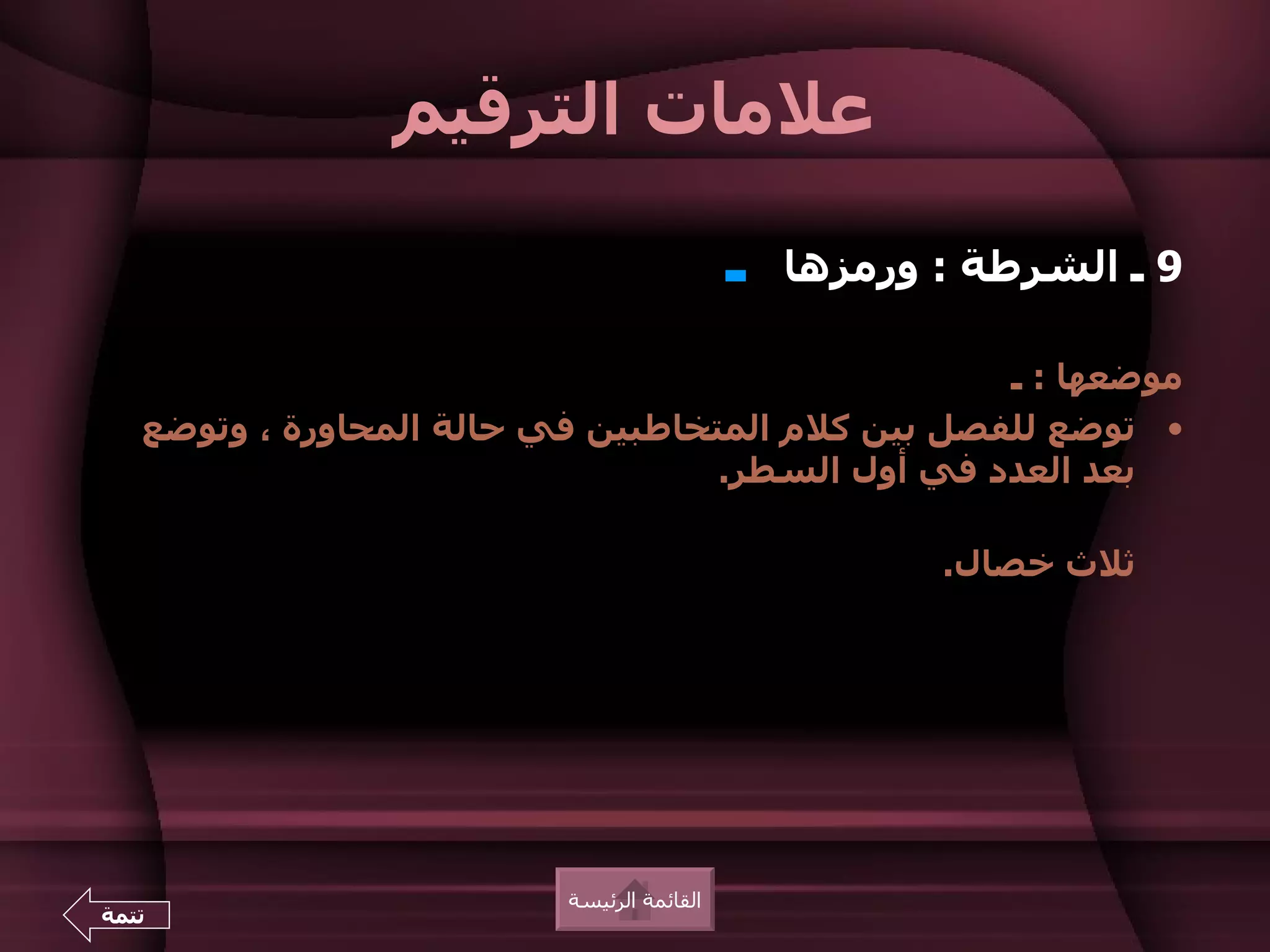 ‫علمات الترقيم‬

                                            ‫ـ‬   ‫9 ـ الشرطة : ورمزها‬

                                                  ‫موضعها : ـ‬
   ‫• توضع للفصل بين كلم المتخاطبين في حالة المحاورة ، وتوضع‬
                                   ‫بعد العدد في أول السطر.‬

                                                       ‫ثلث خصال.‬




                          ‫القائمة الرئيسة‬
‫تتمة‬
 