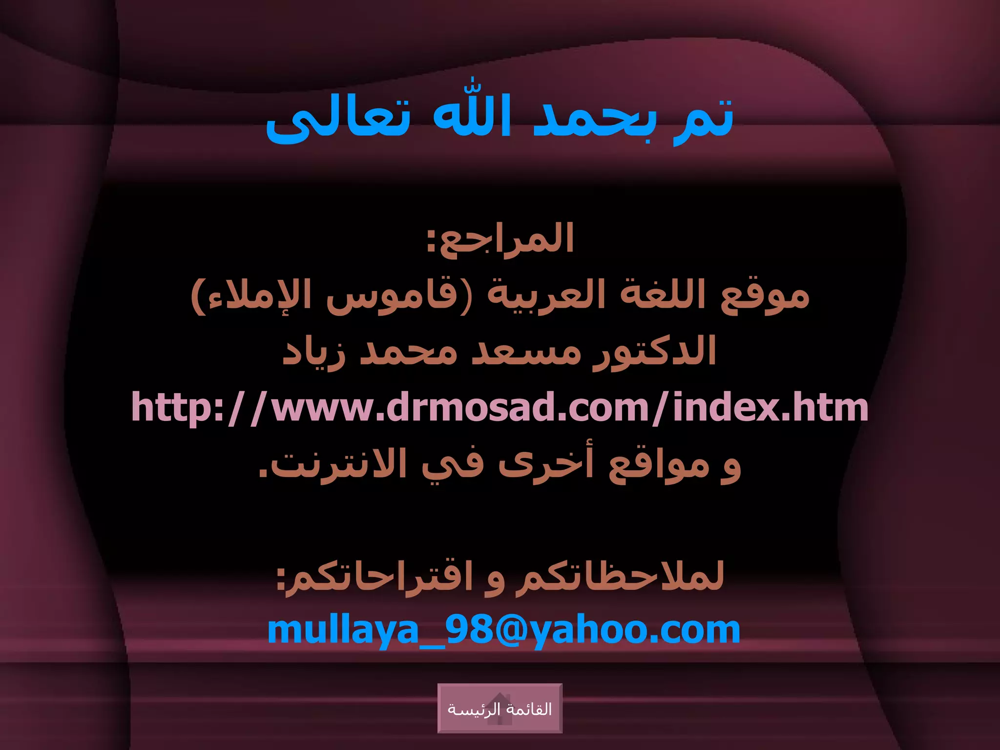 ‫تم بحمد ال تعالى‬

               ‫المراجع:‬
   ‫موقع اللغة العربية )قاموس الملء(‬
       ‫الدكتور مسعد محمد زياد‬
‫‪http://www.drmosad.com/index.htm‬‬
      ‫و مواقع أخرى في النترنت.‬

      ‫لملحظاتكم و اقتراحاتكم:‬
      ‫‪mullaya_98@yahoo.com‬‬
               ‫القائمة الرئيسة‬
 