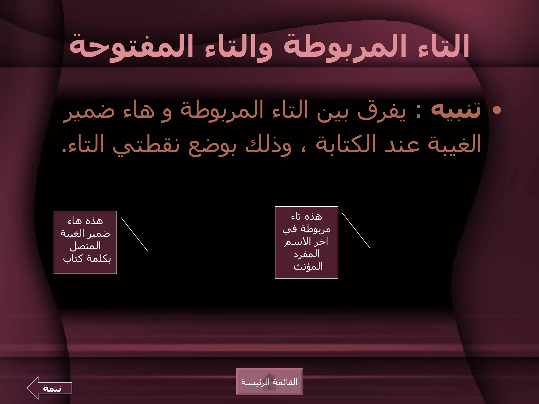 ‫التاء المربوطة والتاء المفتوحة‬

    ‫• تنبيه : يفرق بين التاء المربوطة و هاء ضمير‬
   ‫الغيبة عند الكتابة ، وذلك بوضع نقطتي التاء.‬


    ‫هذه هاء‬                     ‫هذه تاء‬
   ‫ضمير الغيبة‬                 ‫مربوطة في‬
     ‫المتصل‬                    ‫آخر السم‬
   ‫بكلمة كتاب‬                    ‫المفرد‬
                                 ‫المؤنث‬




                     ‫القائمة الرئيسة‬
‫تتمة‬
 