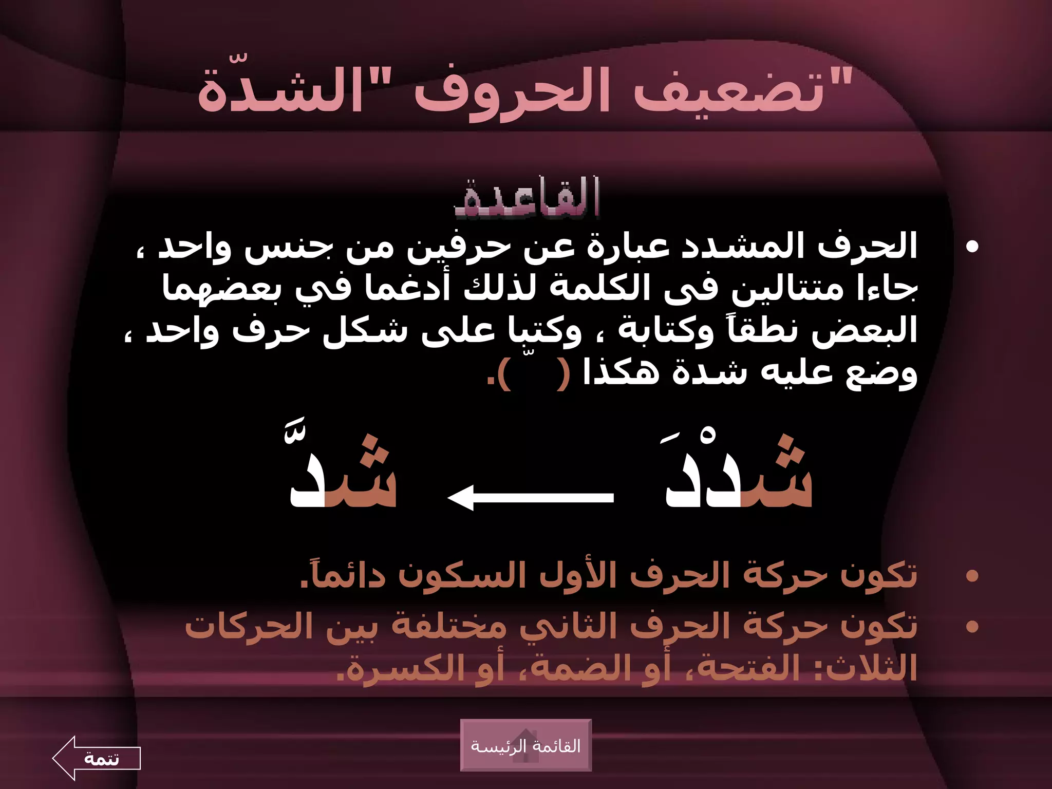 ‫"تضعيف الحروف "الش ّة‬
            ‫د‬

        ‫الحرف المشدد عبارة عن حرفين من جنس واحد ،‬         ‫•‬
          ‫جاءا متتالين فى الكلمة لذلك أدغما في بعضهما‬
       ‫البعض نطق ً وكتابة ، وكتبا على شكل حرف واحد ،‬
                                         ‫ا‬
                           ‫وضع عليه شدة هكذا ) ّ (.‬


                ‫د‬
                ‫شّ‬                           ‫د‬
                                             ‫شدْ َ‬
                ‫تكون حركة الحرف الول السكون دائم ً.‬
                 ‫ا‬                                        ‫•‬
          ‫تكون حركة الحرف الثاني مختلفة بين الحركات‬       ‫•‬
                    ‫الثلث: الفتحة، أو الضمة، أو الكسرة.‬

                           ‫القائمة الرئيسة‬
‫تتمة‬
 