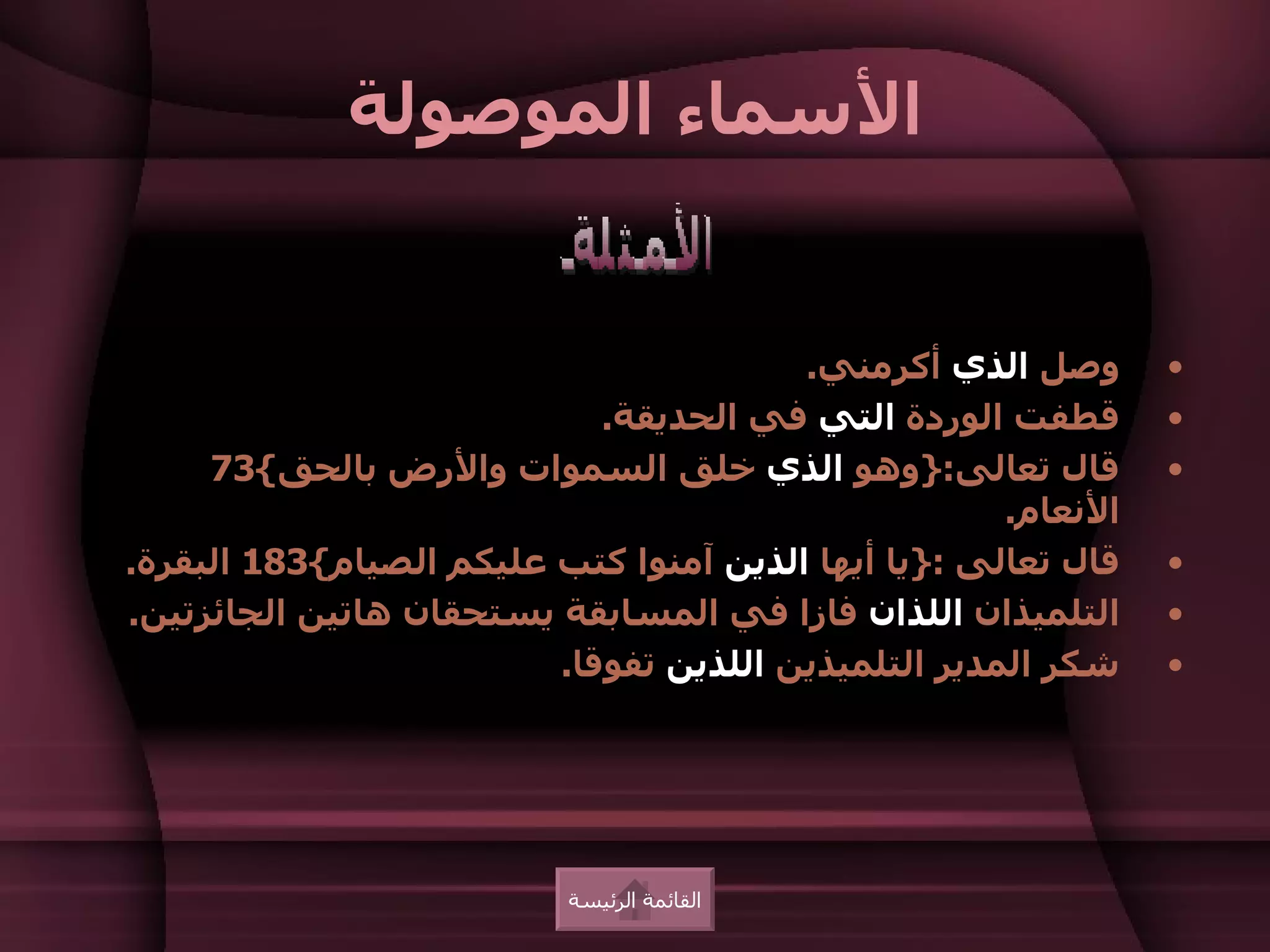 ‫السماء الموصولة‬


                                        ‫وصل الذي أكرمني.‬       ‫•‬
                            ‫قطفت الوردة التي في الحديقة.‬       ‫•‬
     ‫قال تعالى:}وهو الذي خلق السموات والرض بالحق{37‬            ‫•‬
                                                     ‫النعام.‬
‫قال تعالى :}يا أيها الذين آمنوا كتب عليكم الصيام{381 البقرة.‬   ‫•‬
‫التلميذان اللذان فازا في المسابقة يستحقان هاتين الجائزتين.‬     ‫•‬
                         ‫شكر المدير التلميذين اللذين تفوقا.‬    ‫•‬




                          ‫القائمة الرئيسة‬
 