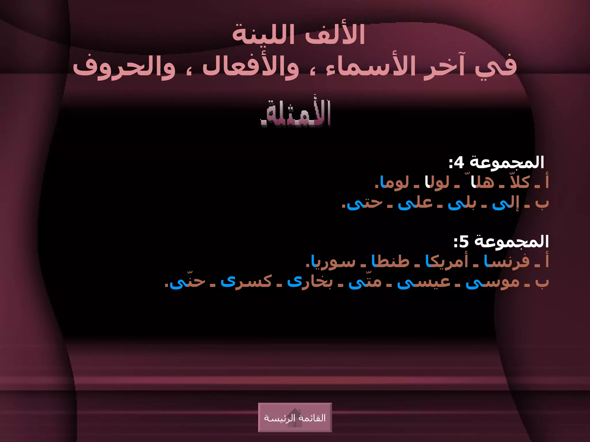 ‫اللف اللينة‬
‫في آخر السماء ، والفعال ، والحروف‬


                                                   ‫المجموعة 4:‬
                                       ‫أ ـ ك ّ ـ هلاّ ـ لولا ـ لوما.‬
                                                             ‫ل‬
                                    ‫ب ـ إلى ـ بلى ـ على ـ حتى.‬

                                          ‫المجموعة 5:‬
                      ‫أ ـ فرنسا ـ أمريكا ـ طنطا ـ سوريا.‬
      ‫ب ـ موسى ـ عيسى ـ م ّى ـ بخارى ـ كسرى ـ ح ّى.‬
        ‫ن‬                     ‫ت‬




                  ‫القائمة الرئيسة‬
 