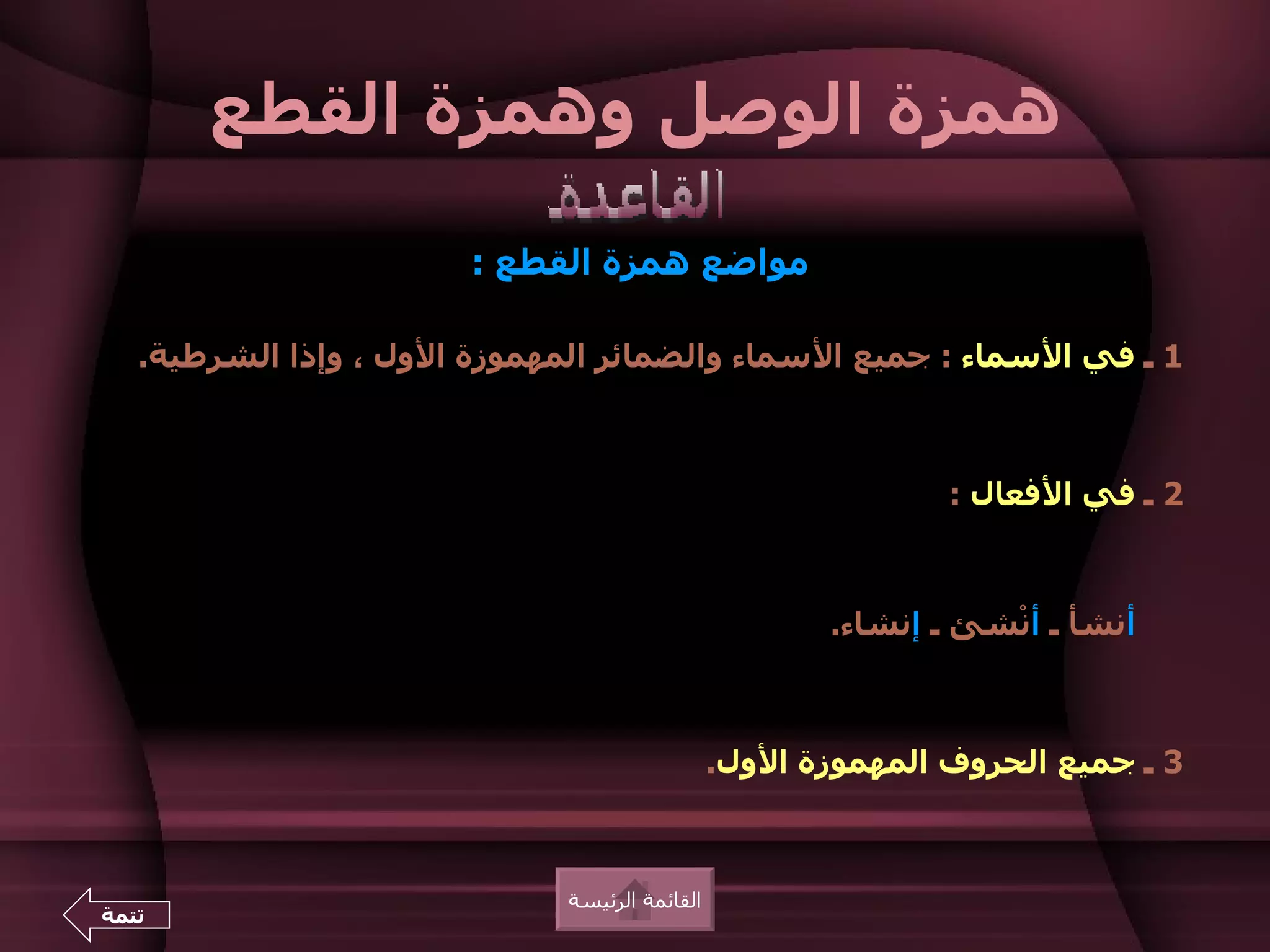 ‫همزة الوصل وهمزة القطع‬
                        ‫مواضع همزة القطع :‬

   ‫1 ـ في السماء : جميع السماء والضمائر المهموزة الول ، وإذا الشرطية.‬



                                                               ‫2 ـ في الفعال :‬



                                                       ‫أنشأ ـ أنْشئ ـ إنشاء.‬



                                                ‫3 ـ جميع الحروف المهموزة الول.‬



                              ‫القائمة الرئيسة‬
‫تتمة‬
 