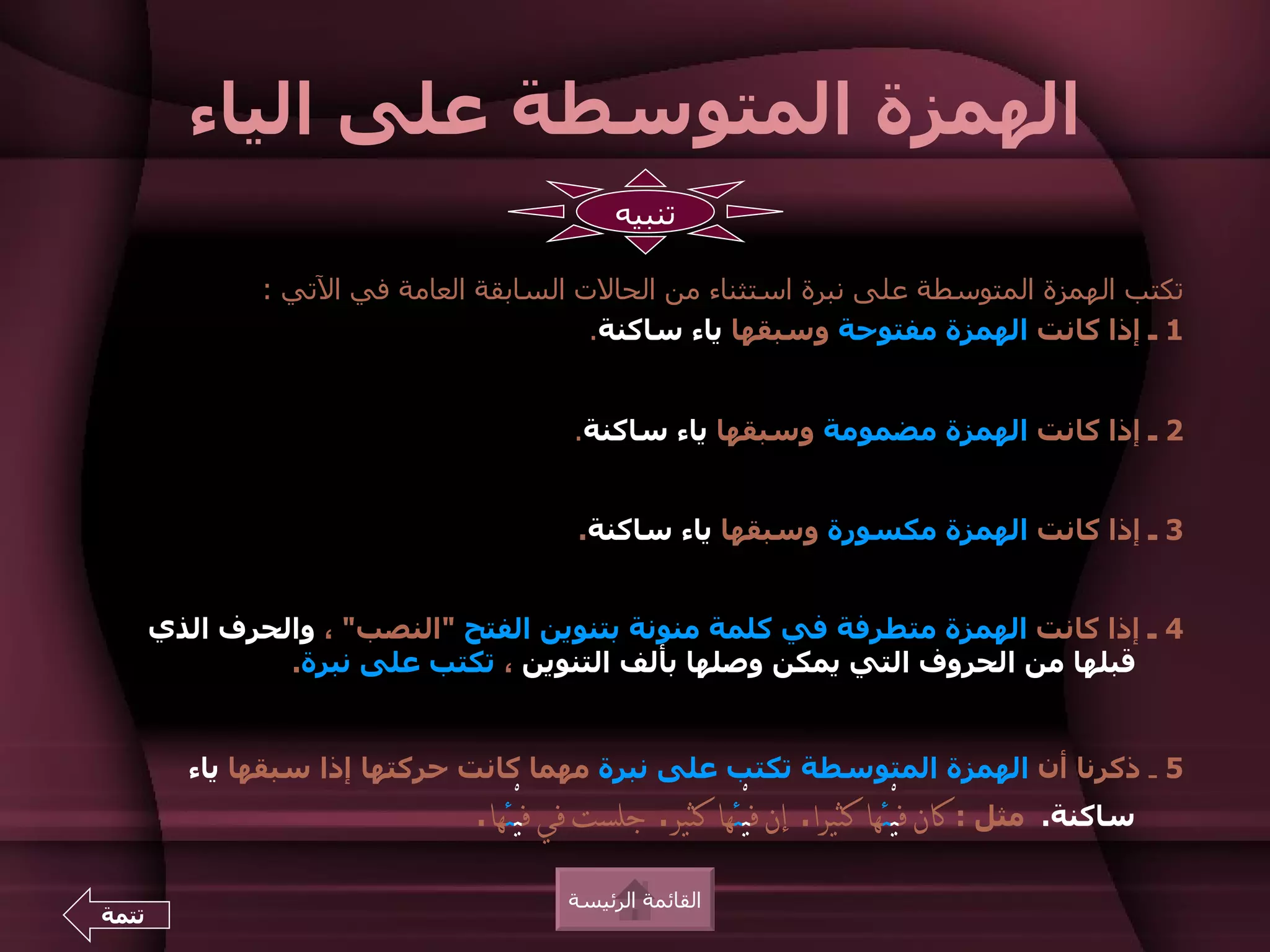 ‫الهمزة المتوسطة على الياء‬
                                             ‫تنبيه‬

               ‫تكتب الهمزة المتوسطة على نبرة استثناء من الحالت السابقة العامة في التي :‬
                                         ‫1 ـ إذا كانت الهمزة مفتوحة وسبقها ياء ساكنة.‬


                                        ‫2 ـ إذا كانت الهمزة مضمومة وسبقها ياء ساكنة.‬


                                         ‫3 ـ إذا كانت الهمزة مكسورة وسبقها ياء ساكنة.‬


       ‫4 ـ إذا كانت الهمزة متطرفة في كلمة منونة بتنوين الفتح "النصب" ، والحرف الذي‬
                ‫قبلها من الحروف التي يمكن وصلها بألف التنوين ، تكتب على نبرة.‬


         ‫5 ـ ذكرنا أن الهمزة المتوسطة تكتب على نبرة مهما كانت حركتها إذا سبقها ياء‬
                               ‫مثل : كان فيْئها كثيرا. إن فيْئها كثير. جلست في فيْئها.‬   ‫ساكنة.‬

                                        ‫القائمة الرئيسة‬
‫تتمة‬
 