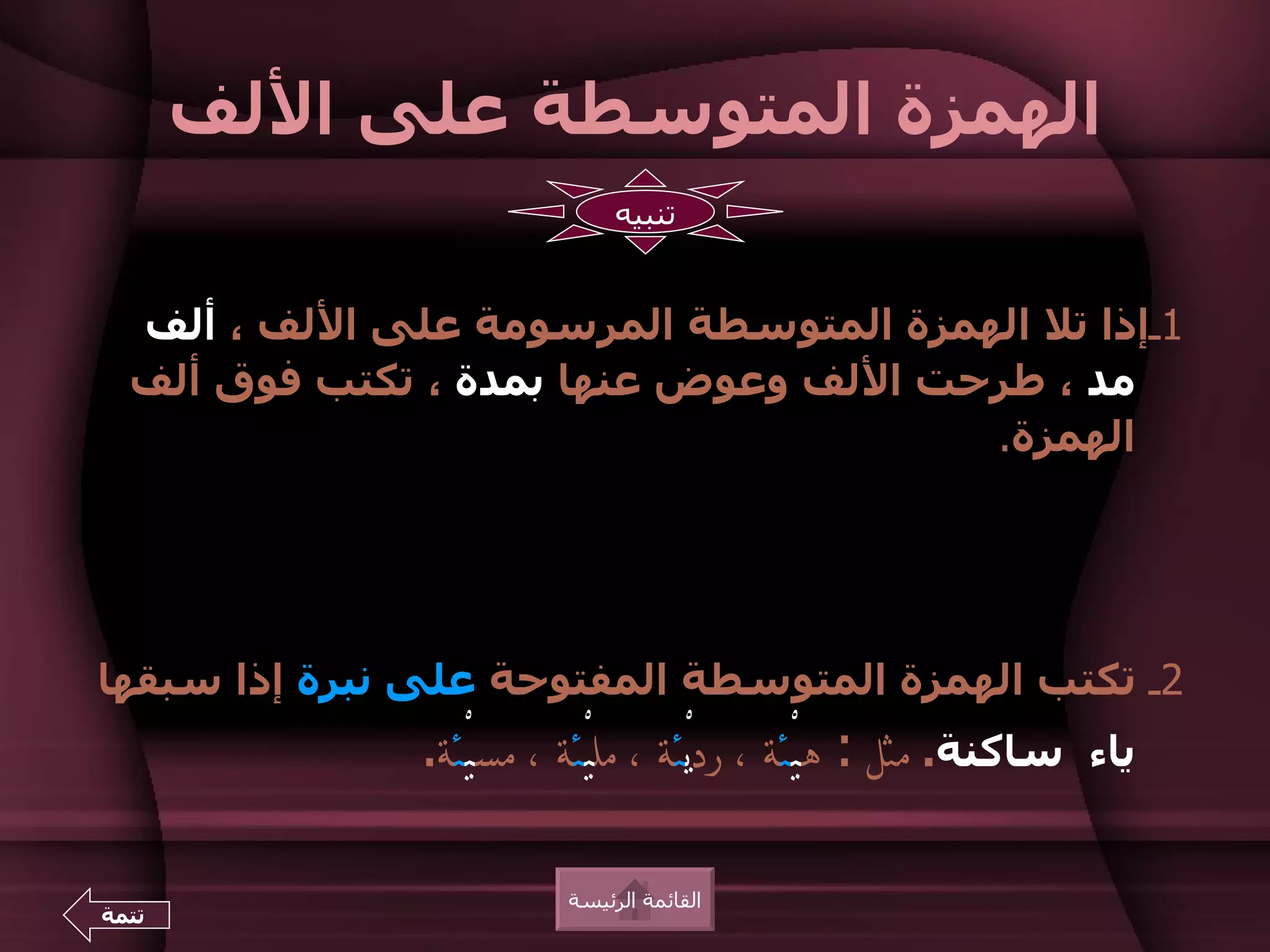 ‫الهمزة المتوسطة على اللف‬
                              ‫تنبيه‬


  ‫1ـإذا تل الهمزة المتوسطة المرسومة على اللف ، ألف‬
  ‫مد ، طرحت اللف وعوض عنها بمدة ، تكتب فوق ألف‬
                                       ‫الهمزة.‬




‫2ـ تكتب الهمزة المتوسطة المفتوحة على نبرة إذا سبقها‬
               ‫ساكنة. مثل : هيْئة ، رديْئة ، مليْئة ، مسيْئة.‬   ‫ياء‬


                         ‫القائمة الرئيسة‬
‫تتمة‬
 