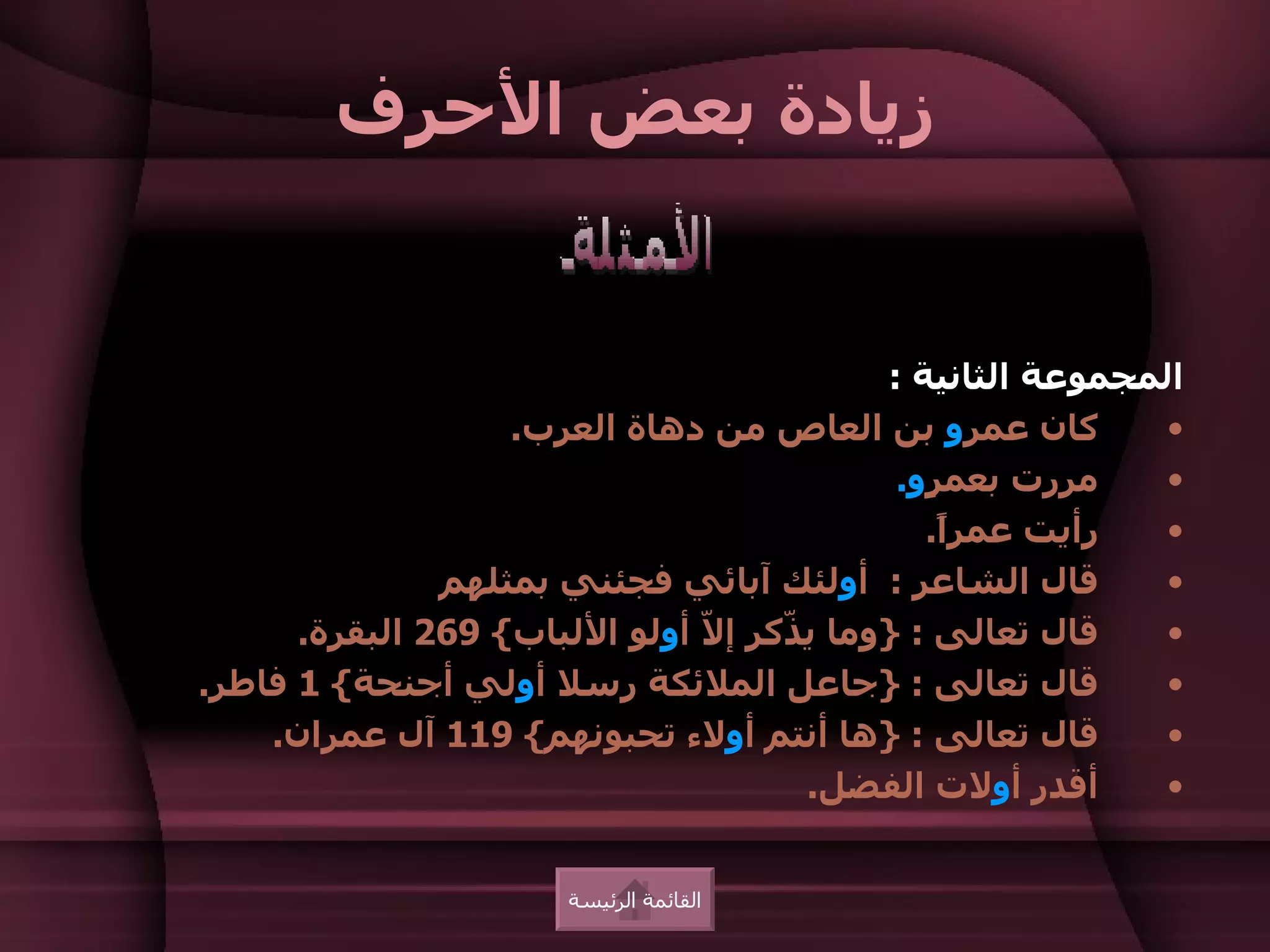 ‫زيادة بعض الحرف‬


                                            ‫المجموعة الثانية :‬
                   ‫كان عمرو بن العاص من دهاة العرب.‬          ‫•‬
                                             ‫مررت بعم ٍو.‬
                                               ‫ر‬             ‫•‬
                                               ‫رأيت عمرً.‬
                                                ‫ا‬            ‫•‬
               ‫قال الشاعر : أولئك آبائي فجئني بمثلهم‬         ‫•‬
      ‫قال تعالى : }وما ي ّكر إ ّ أولو اللباب{ 962 البقرة.‬
                               ‫ل‬     ‫ذ‬                       ‫•‬
‫قال تعالى : }جاعل الملئكة رسل أولي أجنحة{ 1 فاطر.‬            ‫•‬
    ‫قال تعالى : }ها أنتم أولء تحبونهم{ 911 آل عمران.‬         ‫•‬
                                       ‫أقدر أولت الفضل.‬      ‫•‬


                       ‫القائمة الرئيسة‬
 