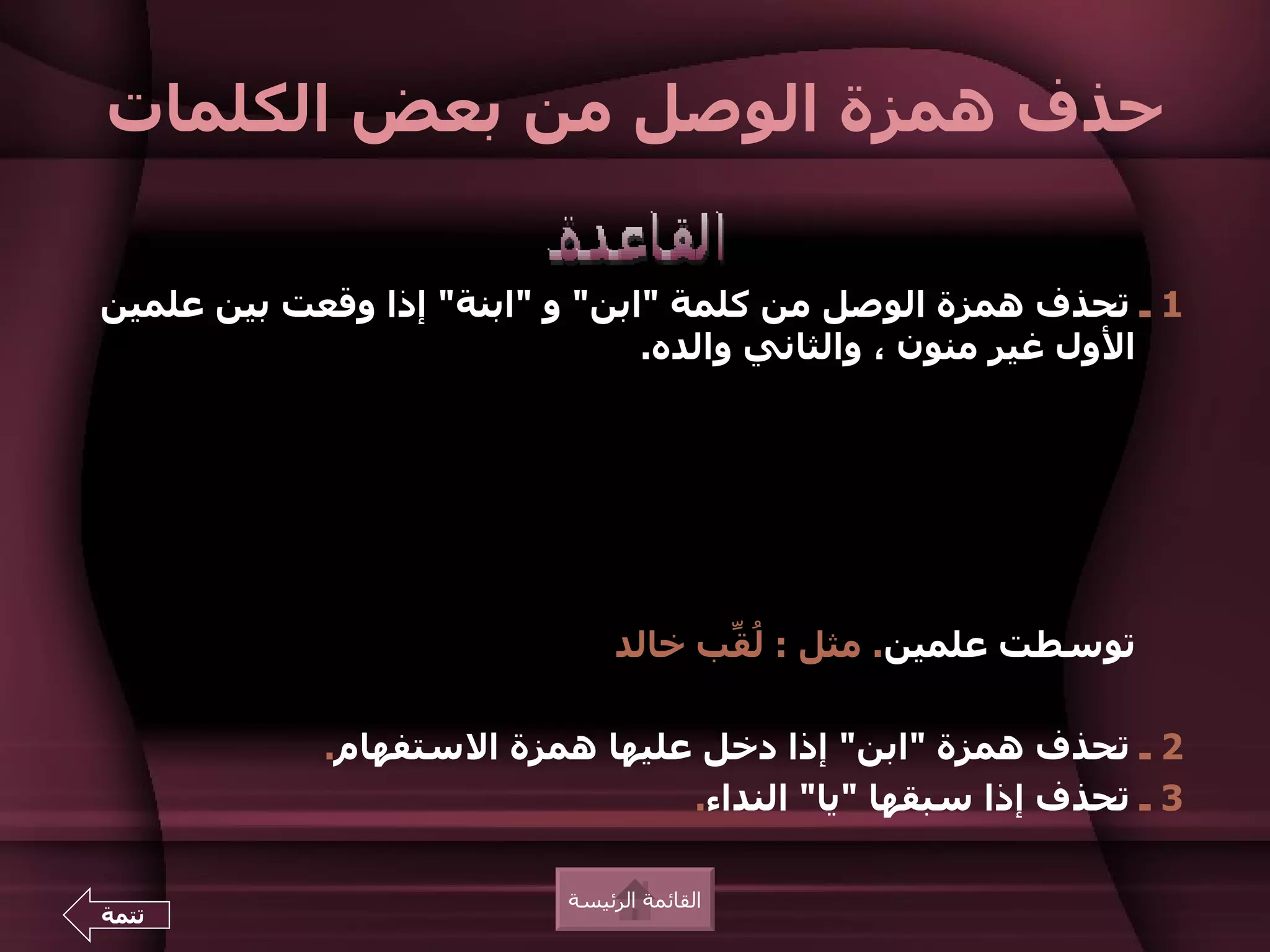 ‫حذف همزة الوصل من بعض الكلمات‬

‫1 ـ تحذف همزة الوصل من كلمة "ابن" و "ابنة" إذا وقعت بين علمين‬
                                ‫الول غير منون ، والثاني والده.‬




                               ‫توسطت علمين. مثل : ُ ّب خالد‬
                                     ‫لق‬

            ‫2 ـ تحذف همزة "ابن" إذا دخل عليها همزة الستفهام.‬
                                ‫3 ـ تحذف إذا سبقها "يا" النداء.‬

                          ‫القائمة الرئيسة‬
‫تتمة‬
 