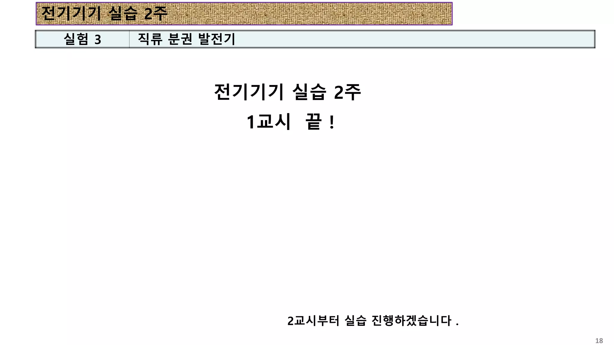 전기기기 실습 2주
1교시 끝 !
실험 3 직류 분권 발전기
2교시부터 실습 진행하겠습니다 .
전기기기 실습 2주
18
 