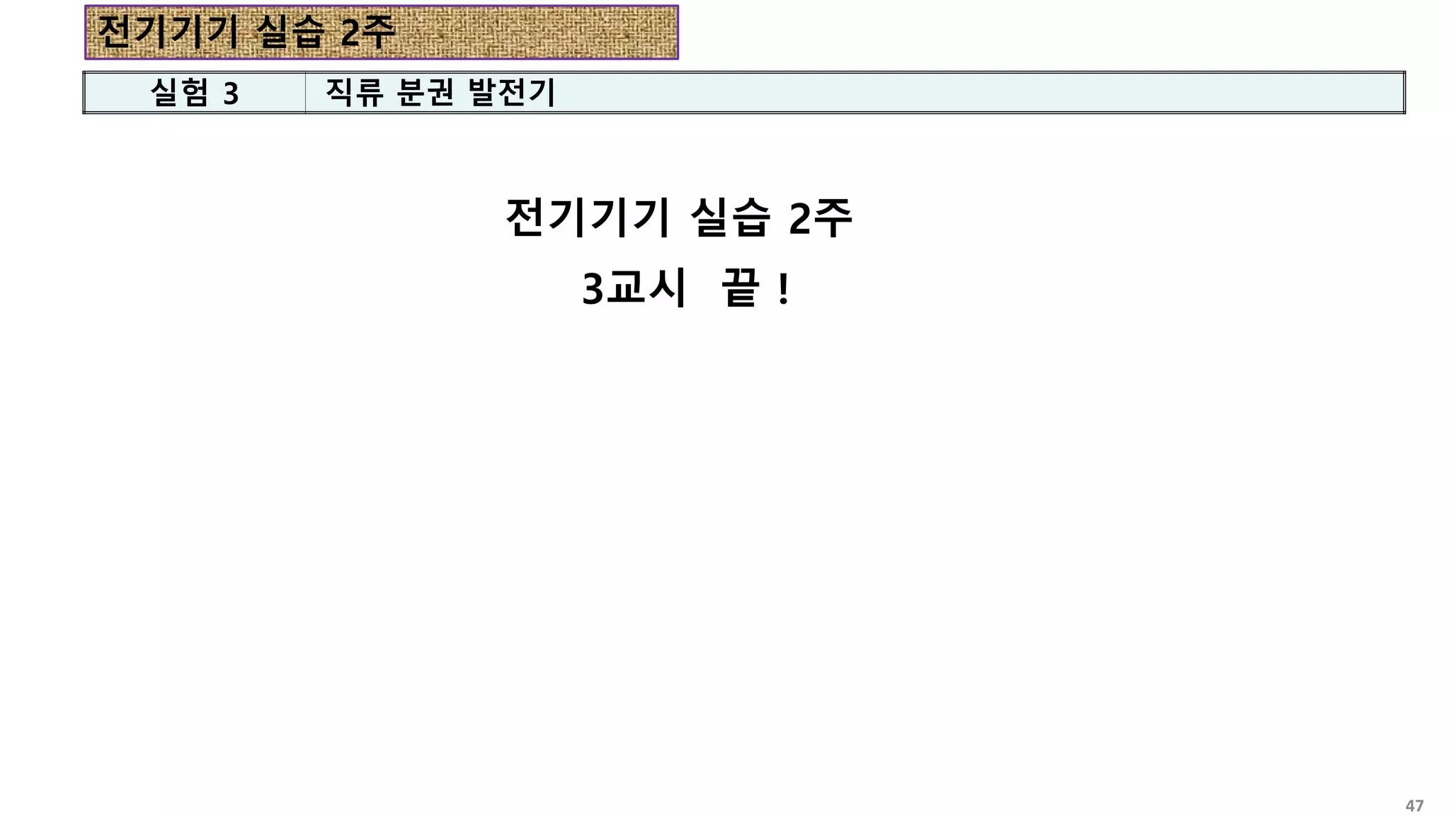 전기기기 실습 2주
3교시 끝 !
실험 3 직류 분권 발전기
전기기기 실습 2주
47
 