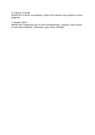 IV. Evlenme simsarlığı
MADDE 524- Evlenme simsarlığından doğan ücret hakkında dava açılamaz ve takip
yapılamaz.
V. Ücretten indirim
MADDE 525- Sözleşmede aşırı bir ücret kararlaştırılmışsa, borçlunun istemi üzerine,
bu ücret hâkim tarafından hakkaniyete uygun olarak indirilebilir.
 