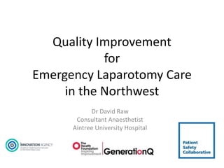 Quality Improvement
for
Emergency Laparotomy Care
in the Northwest
Dr David Raw
Consultant Anaesthetist
Aintree University Hospital
 