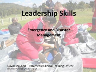David McLeodMANZP MAIES MAPA
BHealthSci(Paramedic) AdvDipEmgMgt DipParamedSci(Ambulance)
Leadership Skills
Emergency and Disaster
Management
 