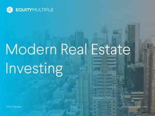 Modern Real Estate
Investing
Intro Series equitymultiple.com
 