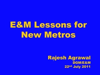 E&M Lessons for
New Metros
.
Rajesh Agrawal
DGM/E&M
22nd July 2011
 