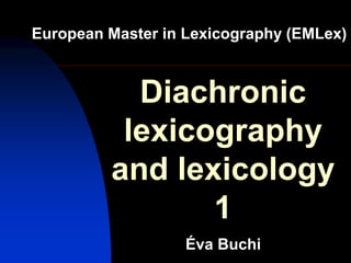 Diachronic
lexicography
and lexicology
1
European Master in Lexicography (EMLex)
Éva Buchi
 