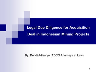 Legal Due Diligence for Acquisition
Deal in Indonesian Mining Projects
By: Dendi Adisuryo (ADCO Attorneys at Law)
1
 