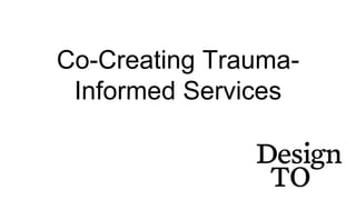 Co-Creating Trauma-
Informed Services
 