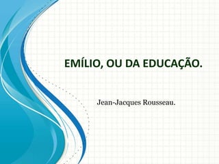 EMÍLIO, OU DA EDUCAÇÃO. 
Jean-Jacques Rousseau. 
 