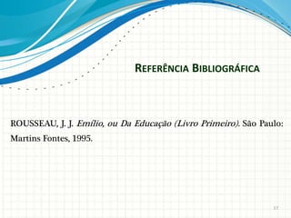 REFERÊNCIA BIBLIOGRÁFICA 
ROUSSEAU, J. J. Emílio, ou Da Educação (Livro Primeiro). São Paulo: 
Martins Fontes, 1995. 
17 
