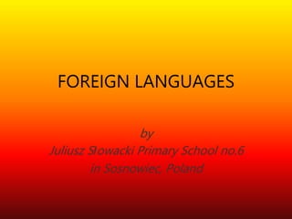 FOREIGN LANGUAGES
by
Juliusz Słowacki Primary School no.6
in Sosnowiec, Poland
 