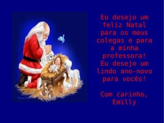 Eu desejo um feliz Natal para os meus colegas e para a minha professora! Eu desejo um lindo ano-novo para vocês! Com carinho, Emilly 