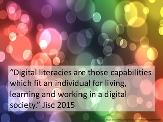 “Digital literacies are those capabilities
which fit an individual for living,
learning and working in a digital
society.” Jisc 2015
Image source: https://www.flickr.com/photos/hlkljgk/3061245993
 