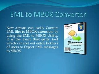 Now anyone can easily Convert
EML files to MBOX extension, by
using the EML to MBOX Utility.
It is the exact third-party tool
which can sort out entire bothers
of users to Export EML messages
to MBOX.
 