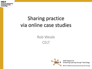 CELT

Centre for Enhancing
Learning through
Technology

Sharing practice
via online case studies
Rob Weale
CELT

 