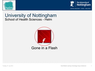 University of Nottingham
School of Health Sciences - Helm
Tuesday, 8th
July 2014 1East Midland Learning Technology Group Conference
Gone in a Flash
f
 