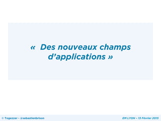 «  Des nouveaux champs
d’applications »
© Togezzer - @sebastienbrison EM LYON – 13 Février 2015
 