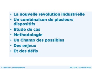 •  La nouvelle révolution industrielle
•  Un combinaison de plusieurs
dispositifs
•  Etude de cas
•  Methodologie
•  Un Champ des possibles
•  Des enjeux
•  Et des défis
© Togezzer - @sebastienbrison EM LYON – 13 Février 2015
 
