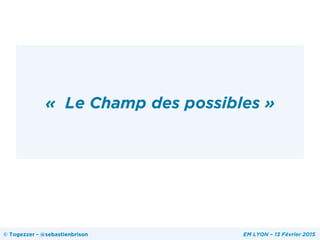 «  Le Champ des possibles »
© Togezzer - @sebastienbrison EM LYON – 13 Février 2015
 