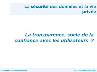 La sécurité des données et la vie
privée
La transparence, socle de la
confiance avec les utilisateurs ?
© Togezzer - @sebastienbrison EM LYON – 13 Février 2015
 
