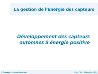 La gestion de l’Energie des capteurs
Développement des capteurs
automnes à énergie positive
© Togezzer - @sebastienbrison EM LYON – 13 Février 2015
 