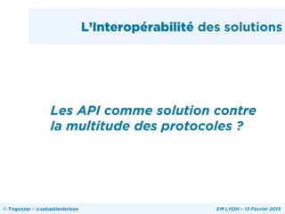 L’Interopérabilité des solutions
Les API comme solution contre
la multitude des protocoles ?
© Togezzer - @sebastienbrison EM LYON – 13 Février 2015
 