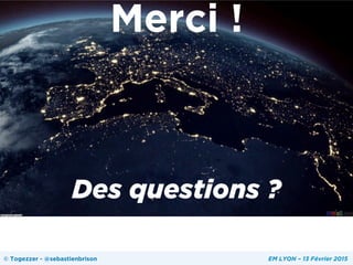 Des questions ?
Merci !
© Togezzer - @sebastienbrison EM LYON – 13 Février 2015
 