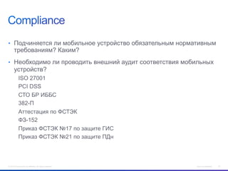 •  Подчиняется ли мобильное устройство обязательным нормативным

требованиям? Каким?

•  Необходимо ли проводить внешний аудит соответствия мобильных

устройств?
ISO 27001
PCI DSS
СТО БР ИББС
382-П
Аттестация по ФСТЭК
ФЗ-152
Приказ ФСТЭК №17 по защите ГИС
Приказ ФСТЭК №21 по защите ПДн

© 2012 Cisco and/or its affiliates. All rights reserved.

Cisco Confidential

25

 