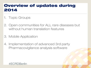 Overview of updates during
2014
1. Topic Groups
2. Open communities for ALL rare diseases but
without human translation features
3. Mobile Application
4. Implementation of advanced 3rd party
Pharmacovigilance analysis software
#ECRDBerlin
 