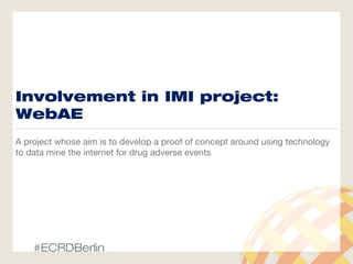 Involvement in IMI project:
WebAE
A project whose aim is to develop a proof of concept around using technology
to data mine the internet for drug adverse events
#ECRDBerlin
 